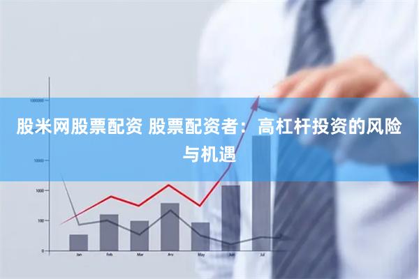 股米网股票配资 股票配资者：高杠杆投资的风险与机遇