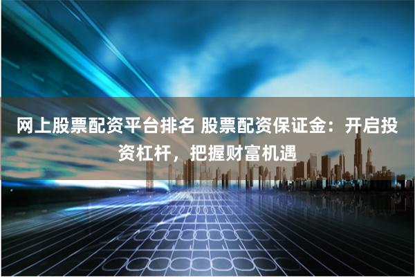 网上股票配资平台排名 股票配资保证金：开启投资杠杆，把握财富机遇