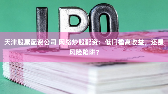 天津股票配资公司 网络炒股配资：低门槛高收益，还是风险陷阱？