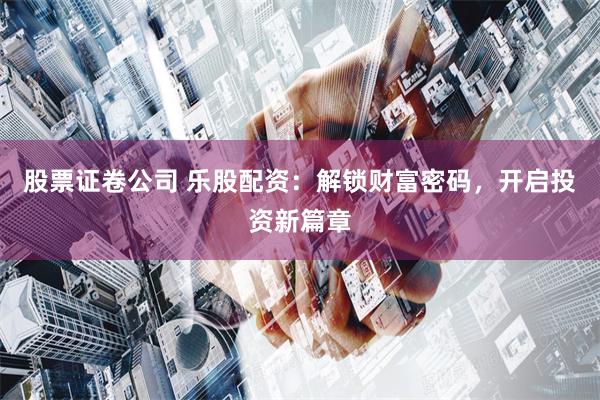 股票证卷公司 乐股配资：解锁财富密码，开启投资新篇章