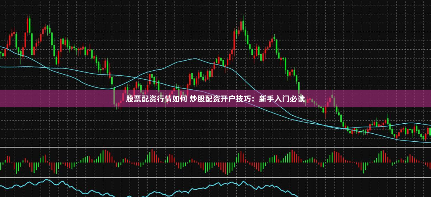 股票配资行情如何 炒股配资开户技巧：新手入门必读
