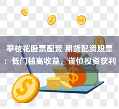 攀枝花股票配资 期货配资股票：低门槛高收益，谨慎投资获利