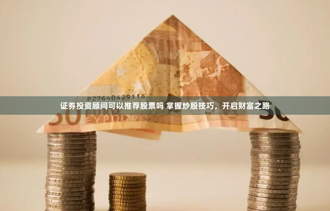 证券投资顾问可以推荐股票吗 掌握炒股技巧，开启财富之路