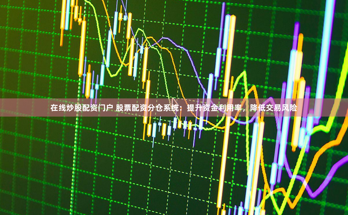 在线炒股配资门户 股票配资分仓系统：提升资金利用率，降低交易风险