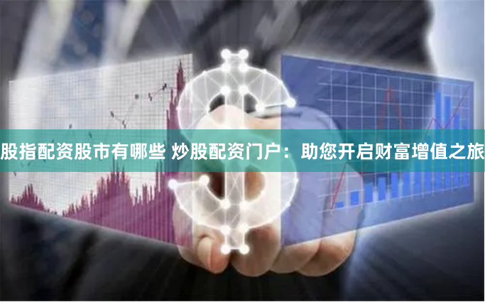 股指配资股市有哪些 炒股配资门户：助您开启财富增值之旅