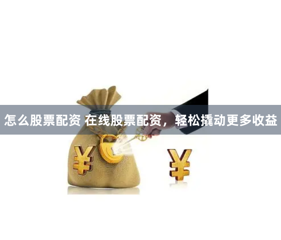 怎么股票配资 在线股票配资，轻松撬动更多收益