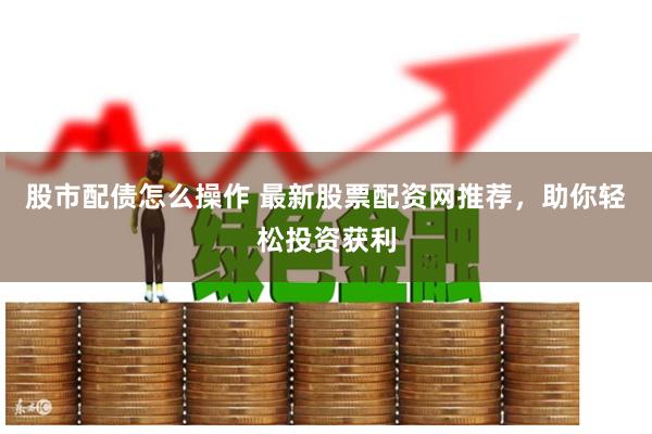 股市配债怎么操作 最新股票配资网推荐，助你轻松投资获利