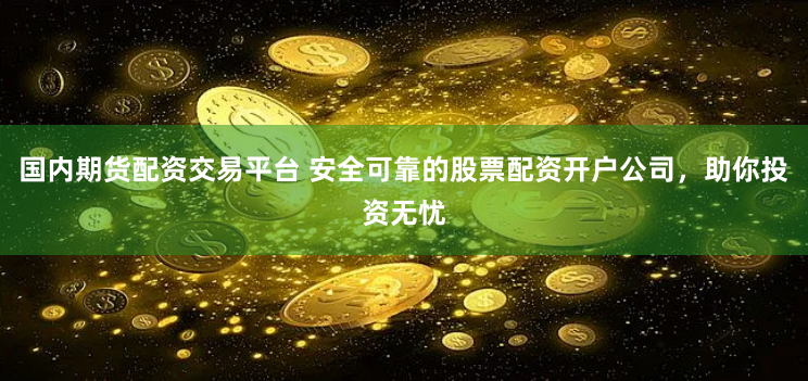 国内期货配资交易平台 安全可靠的股票配资开户公司，助你投资无忧