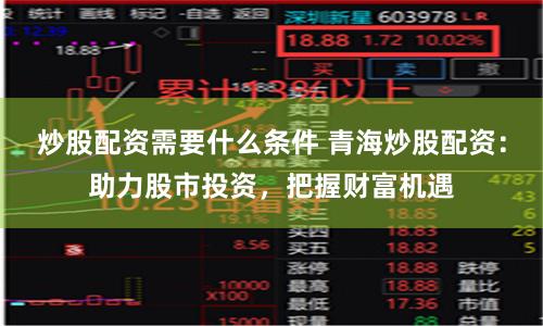 炒股配资需要什么条件 青海炒股配资：助力股市投资，把握财富机遇