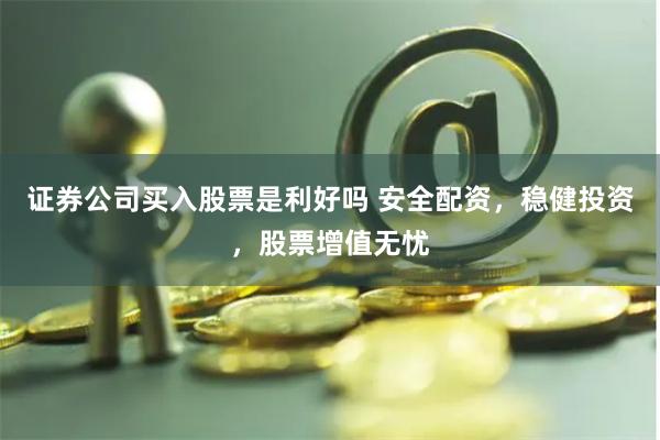 证券公司买入股票是利好吗 安全配资，稳健投资，股票增值无忧