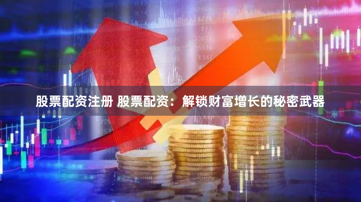 股票配资注册 股票配资：解锁财富增长的秘密武器