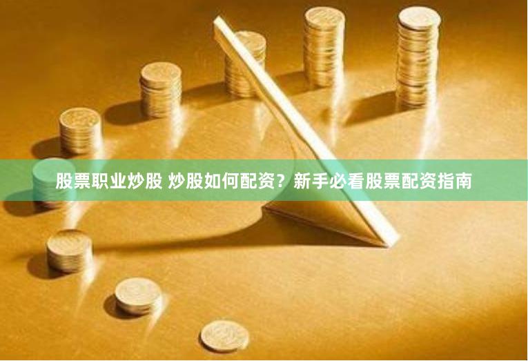 股票职业炒股 炒股如何配资？新手必看股票配资指南