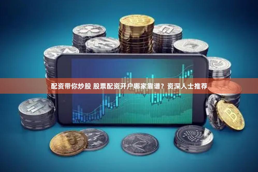 配资带你炒股 股票配资开户哪家靠谱？资深人士推荐