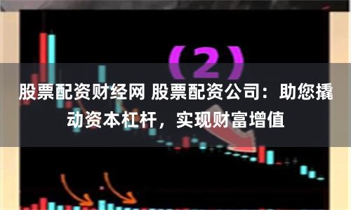 股票配资财经网 股票配资公司：助您撬动资本杠杆，实现财富增值