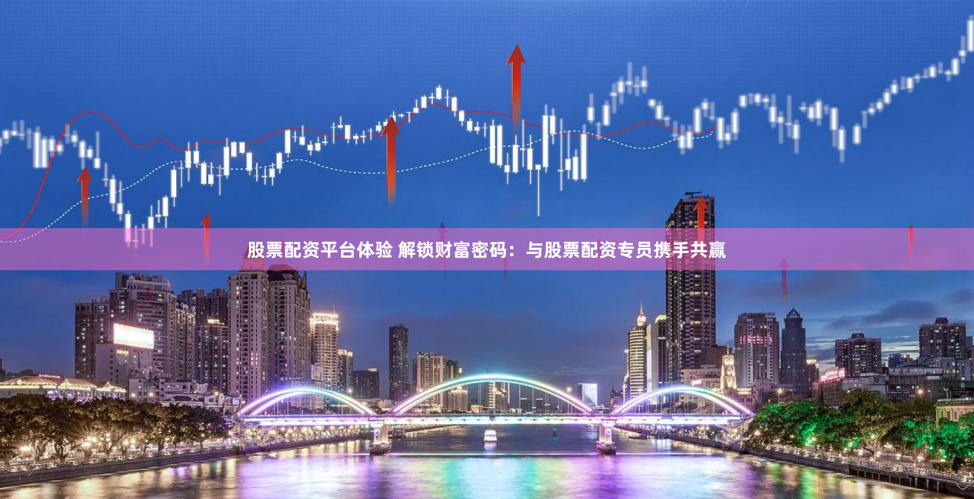 股票配资平台体验 解锁财富密码：与股票配资专员携手共赢