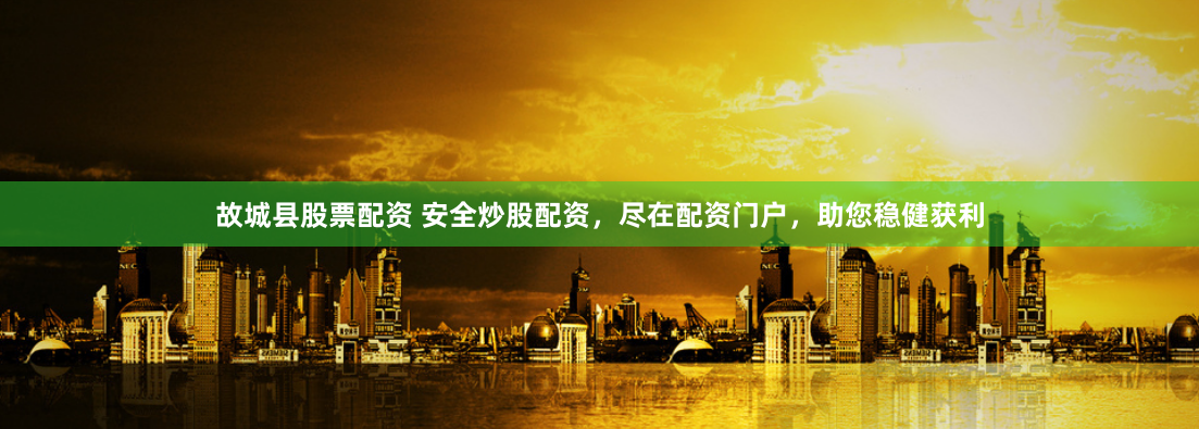 故城县股票配资 安全炒股配资，尽在配资门户，助您稳健获利