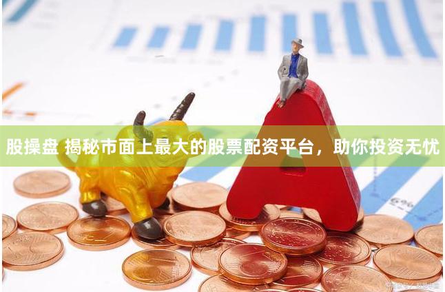 股操盘 揭秘市面上最大的股票配资平台，助你投资无忧