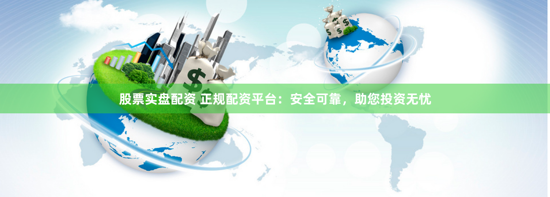 股票实盘配资 正规配资平台：安全可靠，助您投资无忧