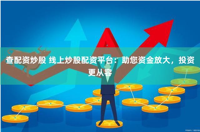 查配资炒股 线上炒股配资平台：助您资金放大，投资更从容