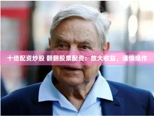 十倍配资炒股 翻翻股票配资：放大收益，谨慎操作