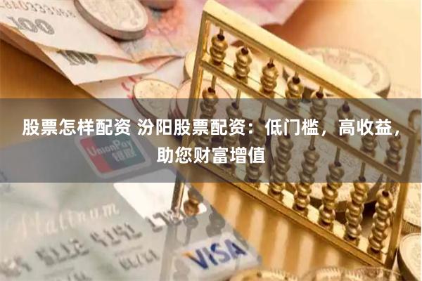 股票怎样配资 汾阳股票配资：低门槛，高收益，助您财富增值