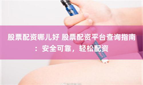 股票配资哪儿好 股票配资平台查询指南：安全可靠，轻松配资