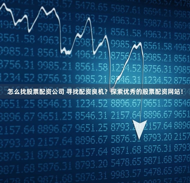 怎么找股票配资公司 寻找配资良机？探索优秀的股票配资网站！