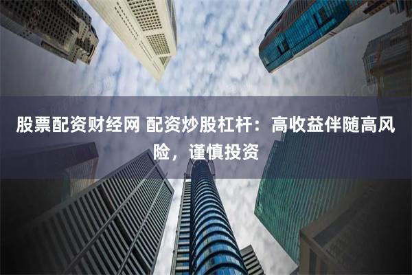 股票配资财经网 配资炒股杠杆：高收益伴随高风险，谨慎投资