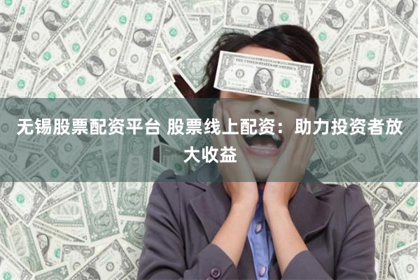 无锡股票配资平台 股票线上配资：助力投资者放大收益