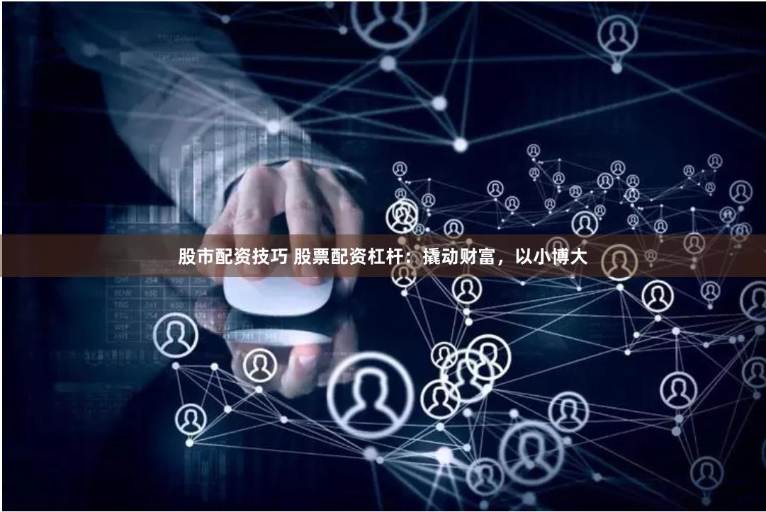 股市配资技巧 股票配资杠杆：撬动财富，以小博大