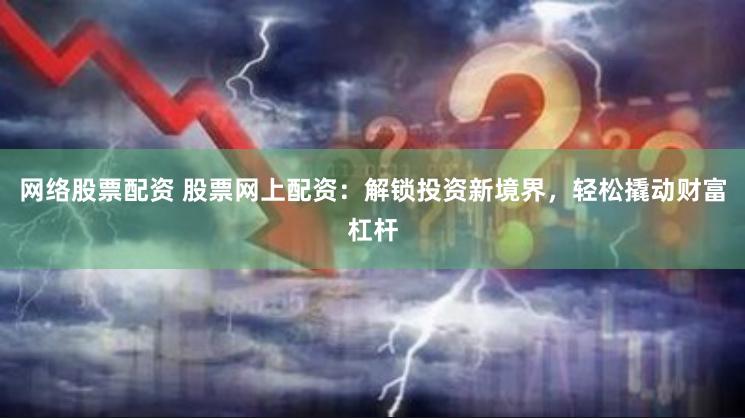 网络股票配资 股票网上配资：解锁投资新境界，轻松撬动财富杠杆