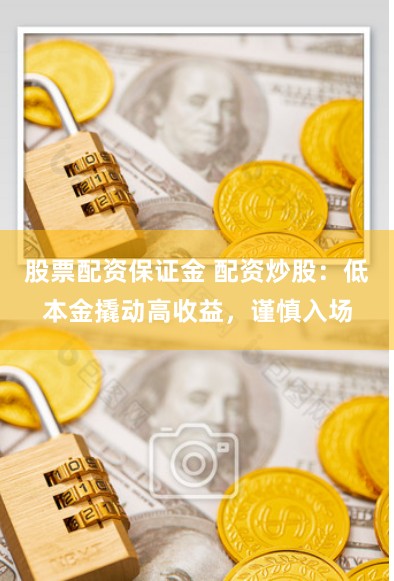 股票配资保证金 配资炒股：低本金撬动高收益，谨慎入场