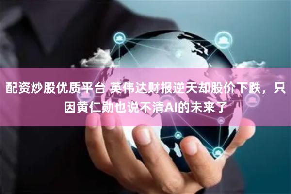配资炒股优质平台 英伟达财报逆天却股价下跌，只因黄仁勋也说不清AI的未来了