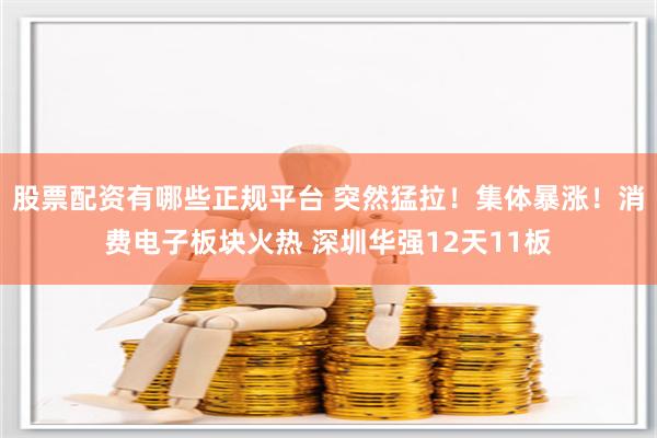 股票配资有哪些正规平台 突然猛拉！集体暴涨！消费电子板块火热 深圳华强12天11板