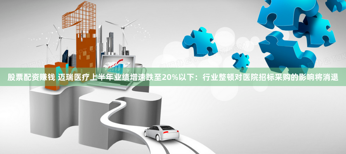 股票配资赚钱 迈瑞医疗上半年业绩增速跌至20%以下：行业整顿对医院招标采购的影响将消退