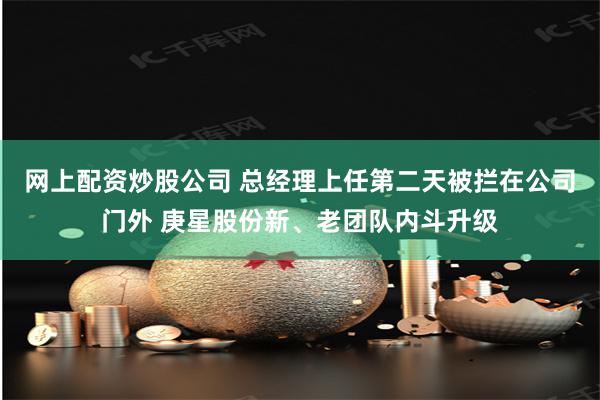 网上配资炒股公司 总经理上任第二天被拦在公司门外 庚星股份新、老团队内斗升级
