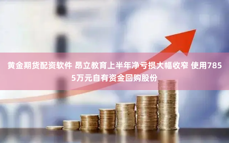 黄金期货配资软件 昂立教育上半年净亏损大幅收窄 使用7855万元自有资金回购股份