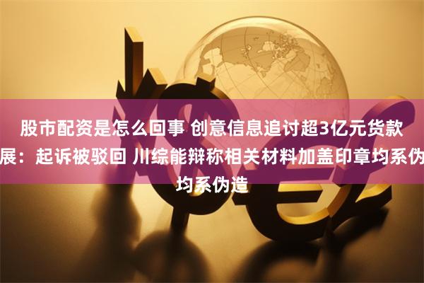 股市配资是怎么回事 创意信息追讨超3亿元货款进展：起诉被驳回 川综能辩称相关材料加盖印章均系伪造