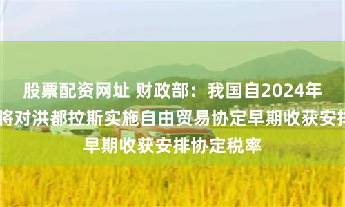股票配资网址 财政部：我国自2024年9月1日起将对洪都拉斯实施自由贸易协定早期收获安排协定税率