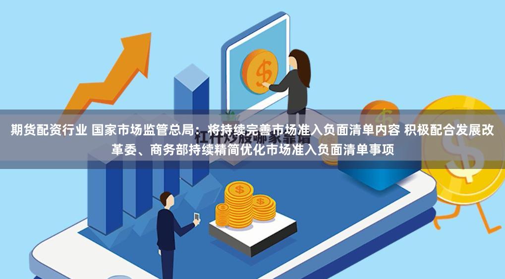 期货配资行业 国家市场监管总局：将持续完善市场准入负面清单内容 积极配合发展改革委、商务部持续精简优化市场准入负面清单事项
