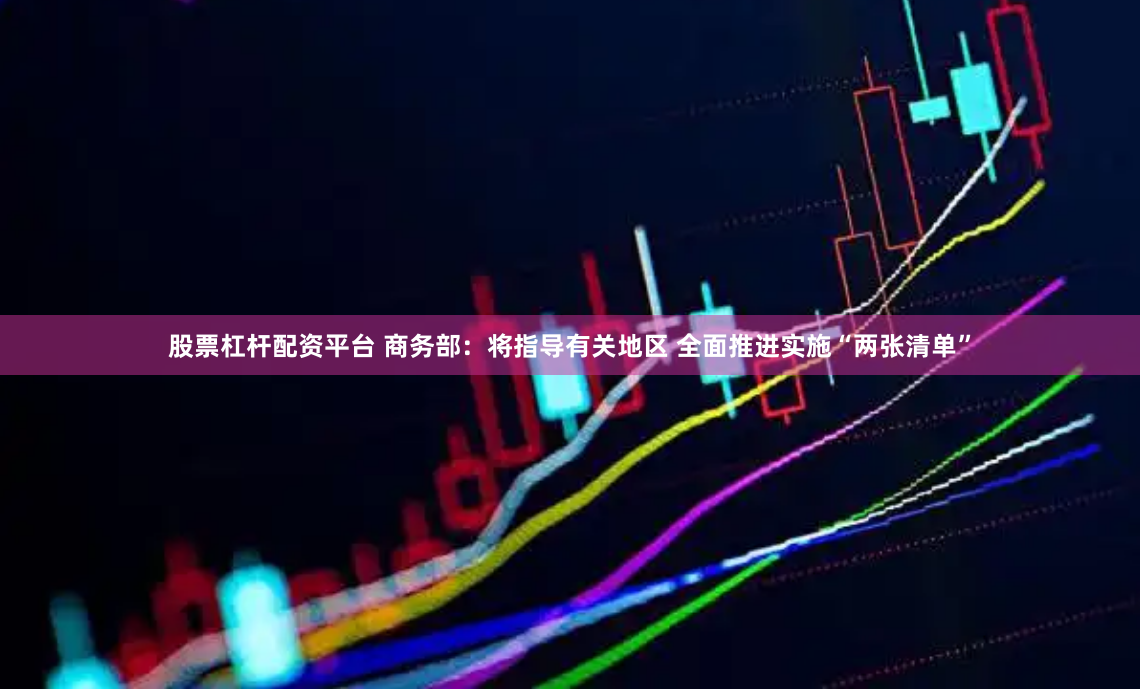 股票杠杆配资平台 商务部：将指导有关地区 全面推进实施“两张清单”