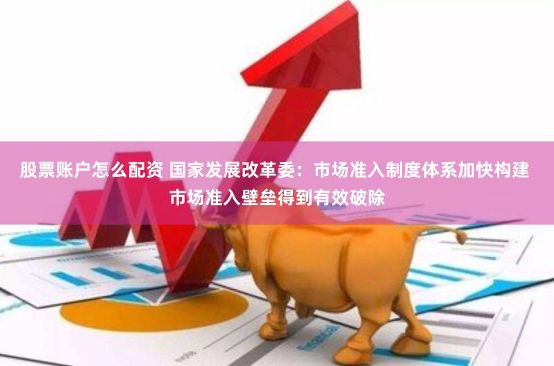 股票账户怎么配资 国家发展改革委：市场准入制度体系加快构建 市场准入壁垒得到有效破除