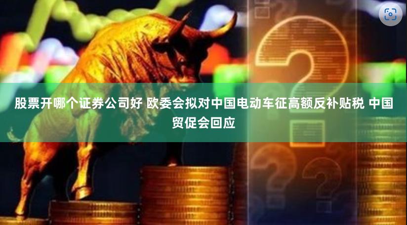 股票开哪个证券公司好 欧委会拟对中国电动车征高额反补贴税 中国贸促会回应