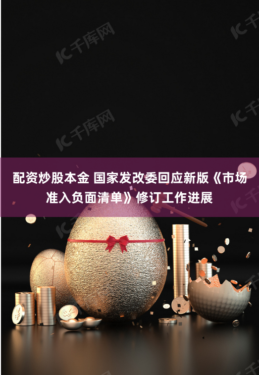 配资炒股本金 国家发改委回应新版《市场准入负面清单》修订工作进展