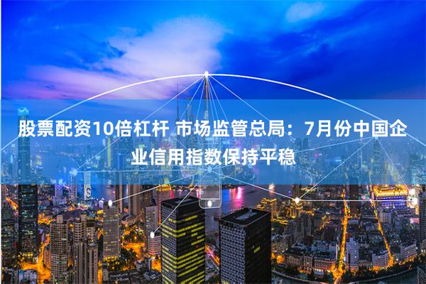 股票配资10倍杠杆 市场监管总局：7月份中国企业信用指数保持平稳