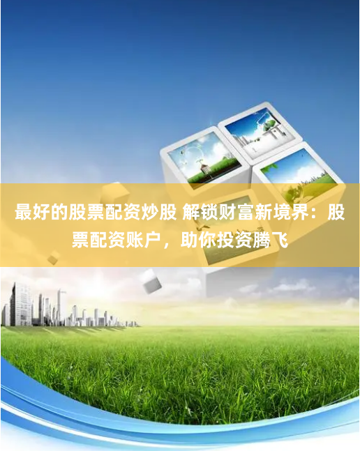 最好的股票配资炒股 解锁财富新境界：股票配资账户，助你投资腾飞