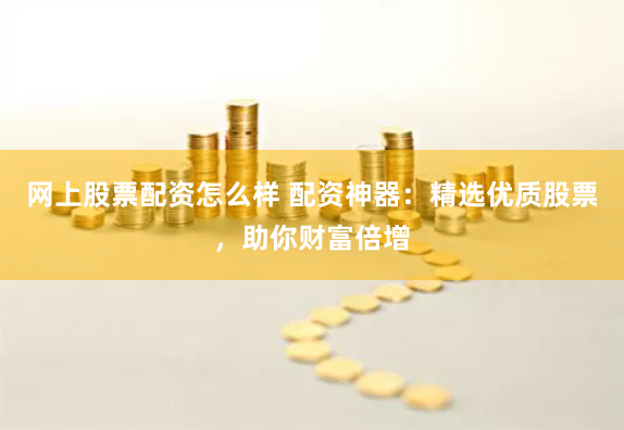 网上股票配资怎么样 配资神器：精选优质股票，助你财富倍增