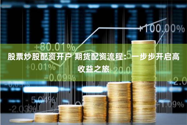 股票炒股配资开户 期货配资流程：一步步开启高收益之旅