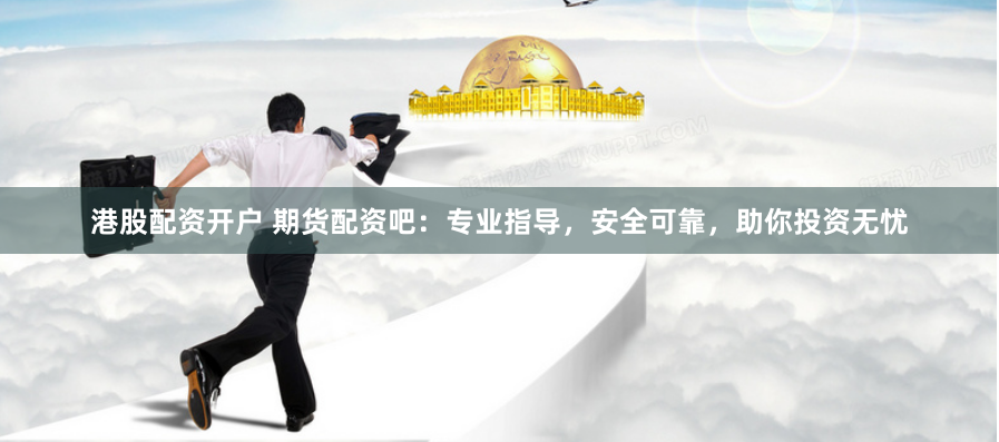 港股配资开户 期货配资吧：专业指导，安全可靠，助你投资无忧