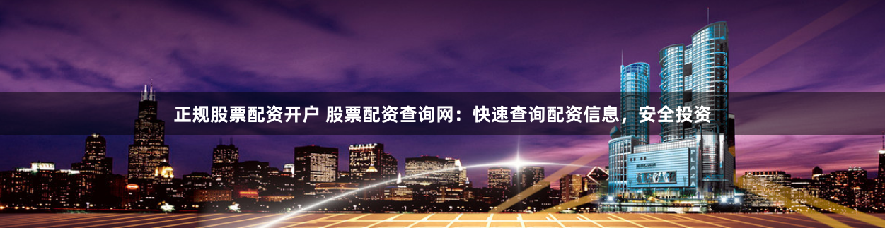 正规股票配资开户 股票配资查询网：快速查询配资信息，安全投资